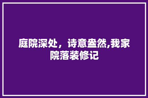 庭院深处，诗意盎然,我家院落装修记