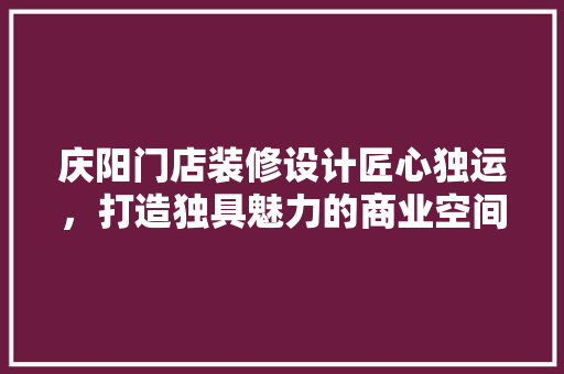 庆阳门店装修设计匠心独运，打造独具魅力的商业空间 中式风格装饰