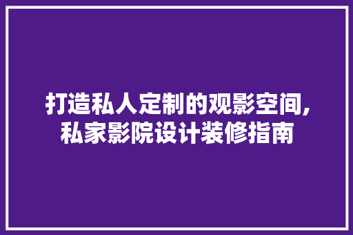 打造私人定制的观影空间,私家影院设计装修指南