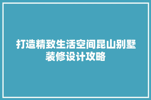 打造精致生活空间昆山别墅装修设计攻略