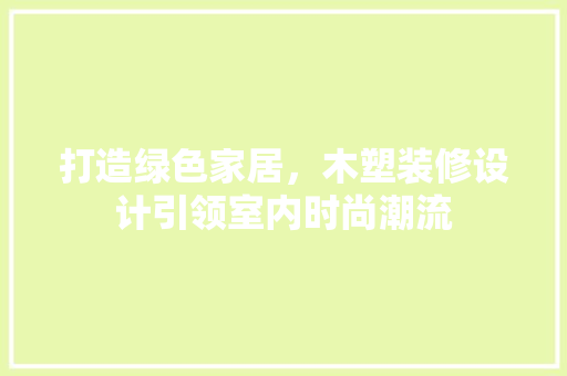 打造绿色家居，木塑装修设计引领室内时尚潮流