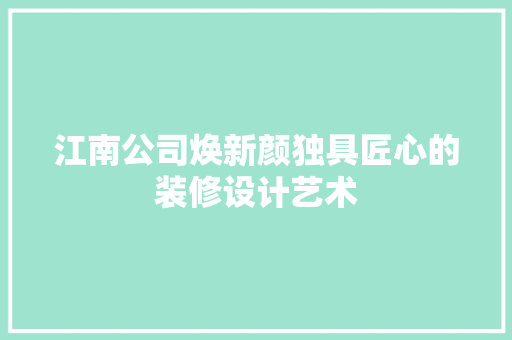 江南公司焕新颜独具匠心的装修设计艺术