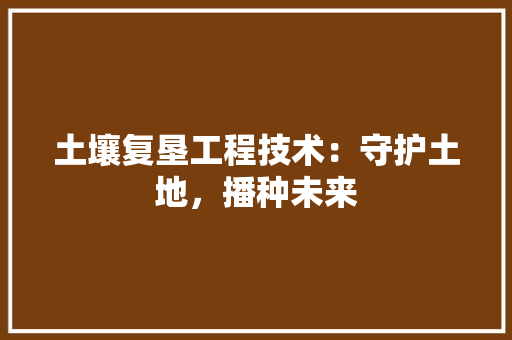 土壤复垦工程技术：守护土地，播种未来 现代风格装饰