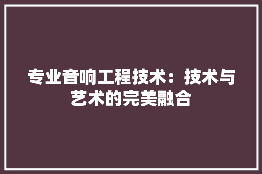 专业音响工程技术：技术与艺术的完美融合 家居装修