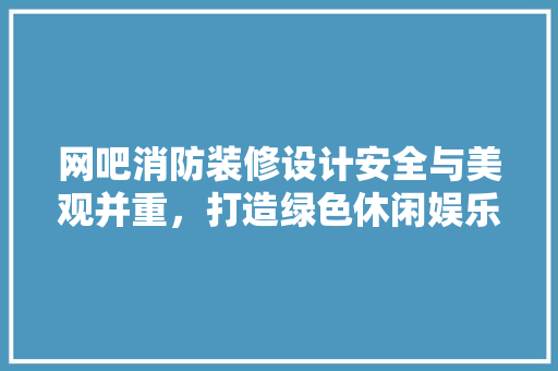 网吧消防装修设计安全与美观并重，打造绿色休闲娱乐空间