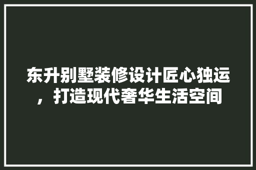 东升别墅装修设计匠心独运，打造现代奢华生活空间