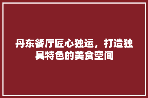 丹东餐厅匠心独运，打造独具特色的美食空间