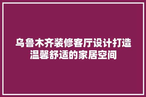 乌鲁木齐装修客厅设计打造温馨舒适的家居空间
