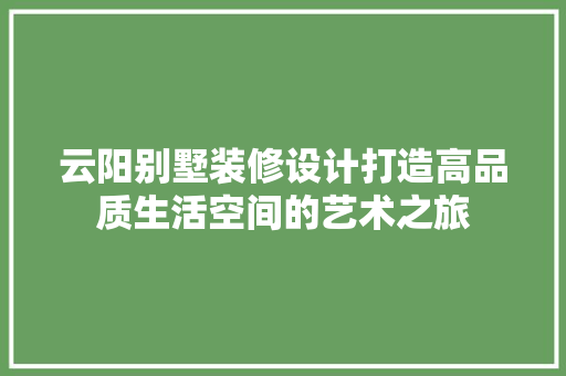云阳别墅装修设计打造高品质生活空间的艺术之旅