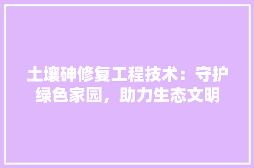 土壤砷修复工程技术：守护绿色家园，助力生态文明