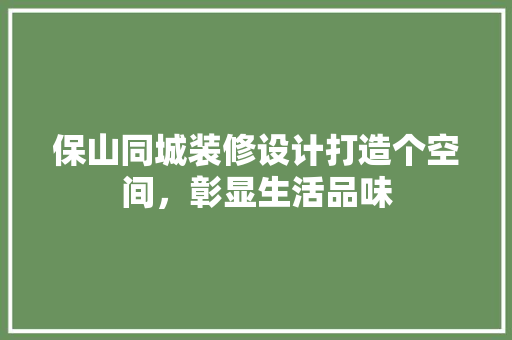 保山同城装修设计打造个空间，彰显生活品味