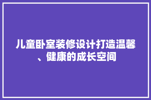 儿童卧室装修设计打造温馨、健康的成长空间