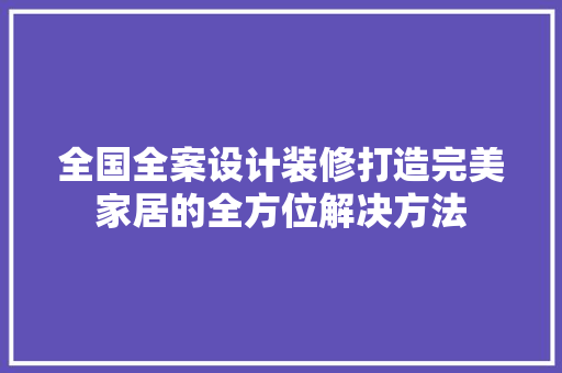 全国全案设计装修打造完美家居的全方位解决方法