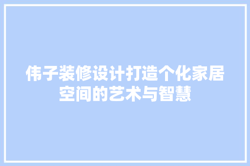 伟子装修设计打造个化家居空间的艺术与智慧