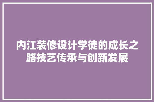 内江装修设计学徒的成长之路技艺传承与创新发展