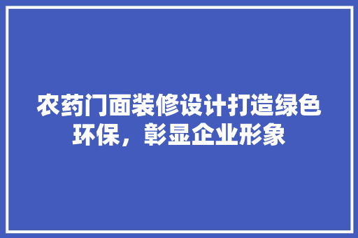农药门面装修设计打造绿色环保，彰显企业形象