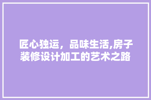 匠心独运，品味生活,房子装修设计加工的艺术之路