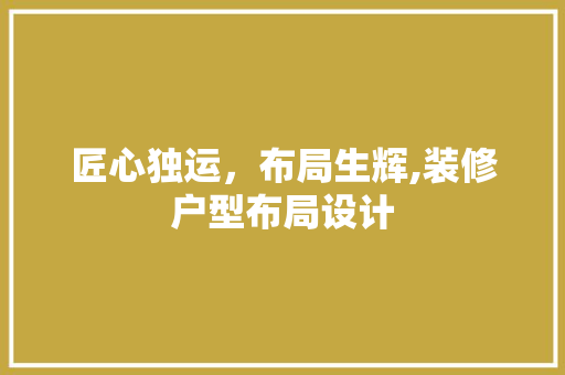 匠心独运，布局生辉,装修户型布局设计