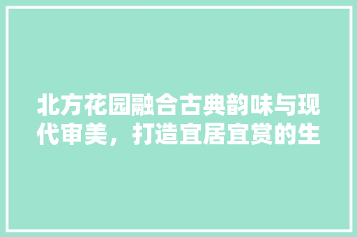 北方花园融合古典韵味与现代审美，打造宜居宜赏的生态空间