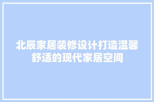 北辰家居装修设计打造温馨舒适的现代家居空间