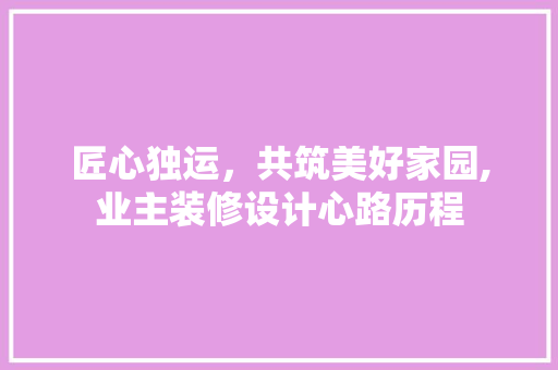 匠心独运，共筑美好家园,业主装修设计心路历程