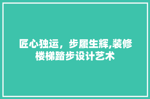 匠心独运，步履生辉,装修楼梯踏步设计艺术
