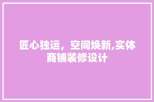 匠心独运，空间焕新,实体商铺装修设计