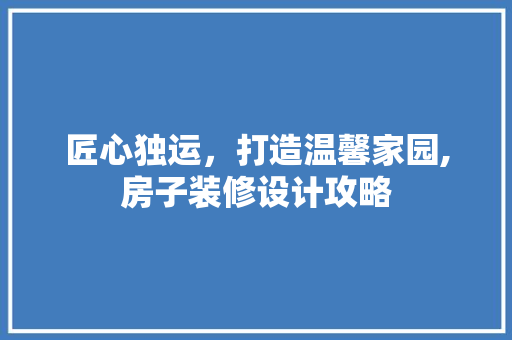 匠心独运，打造温馨家园,房子装修设计攻略