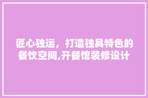 匠心独运，打造独具特色的餐饮空间,开餐馆装修设计攻略