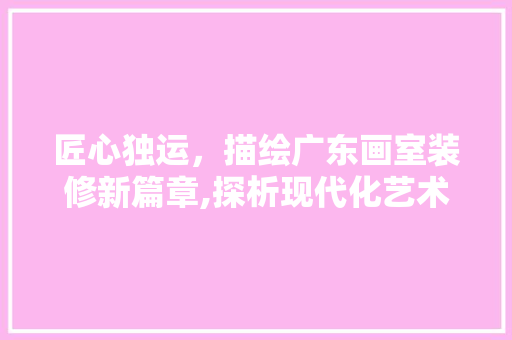 匠心独运，描绘广东画室装修新篇章,探析现代化艺术空间设计
