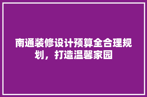 南通装修设计预算全合理规划，打造温馨家园