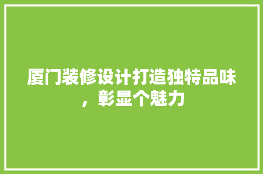 厦门装修设计打造独特品味，彰显个魅力