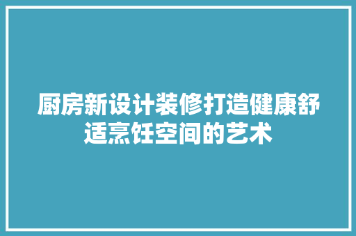 厨房新设计装修打造健康舒适烹饪空间的艺术