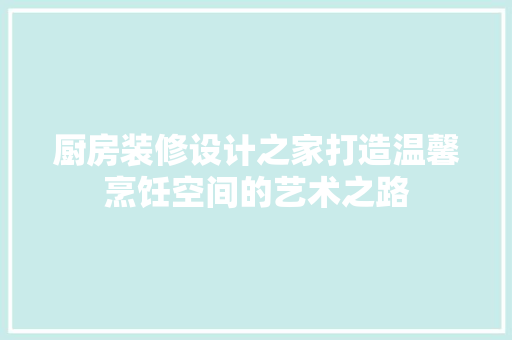 厨房装修设计之家打造温馨烹饪空间的艺术之路
