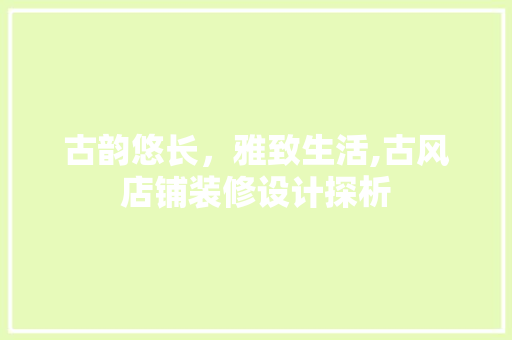 古韵悠长，雅致生活,古风店铺装修设计探析
