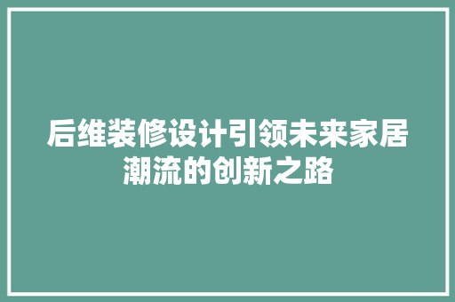 后维装修设计引领未来家居潮流的创新之路
