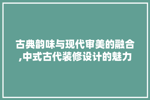 古典韵味与现代审美的融合,中式古代装修设计的魅力探寻