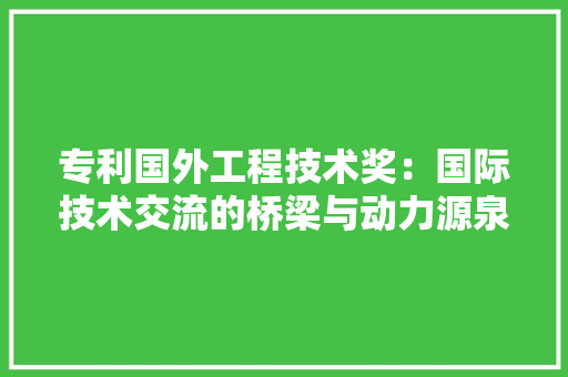专利国外工程技术奖：国际技术交流的桥梁与动力源泉 家居装修