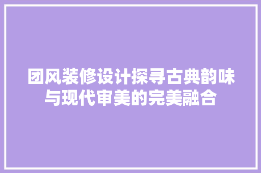 团风装修设计探寻古典韵味与现代审美的完美融合