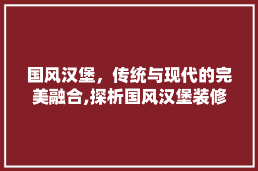 国风汉堡，传统与现代的完美融合,探析国风汉堡装修设计之路
