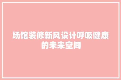 场馆装修新风设计呼吸健康的未来空间
