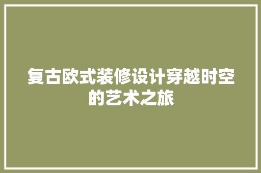 复古欧式装修设计穿越时空的艺术之旅