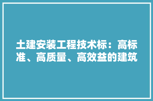土建安装工程技术标：高标准、高质量、高效益的建筑工程基石