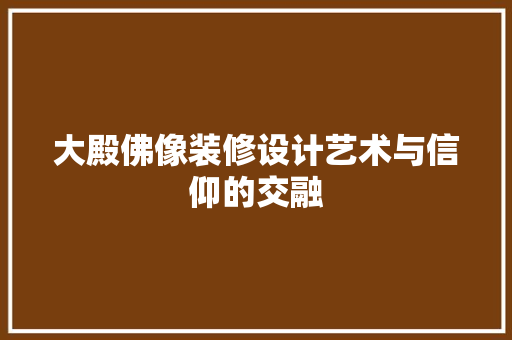 大殿佛像装修设计艺术与信仰的交融