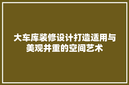 大车库装修设计打造适用与美观并重的空间艺术