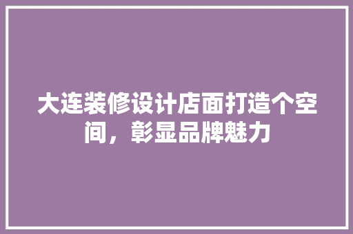 大连装修设计店面打造个空间，彰显品牌魅力