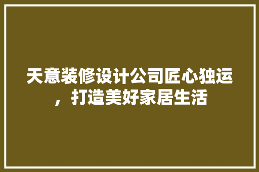 天意装修设计公司匠心独运，打造美好家居生活