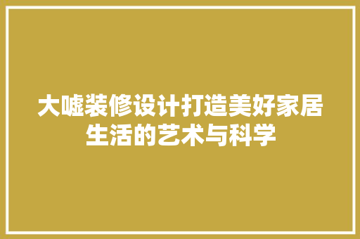 大嘘装修设计打造美好家居生活的艺术与科学