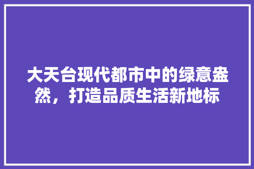 大天台现代都市中的绿意盎然，打造品质生活新地标