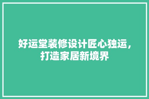 好运堂装修设计匠心独运，打造家居新境界